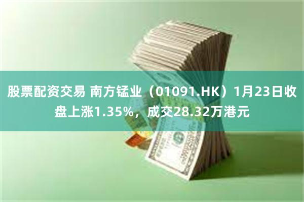 股票配资交易 南方锰业（01091.HK）1月23日收盘上涨1.35%，成交28.32万港元