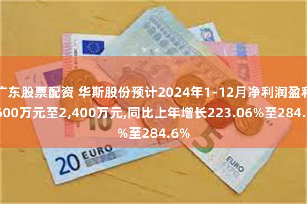 广东股票配资 华斯股份预计2024年1-12月净利润盈利1,600万元至2,400万元,同比上年增长223.06%至284.6%