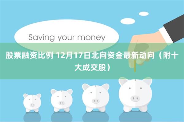 股票融资比例 12月17日北向资金最新动向（附十大成交股）