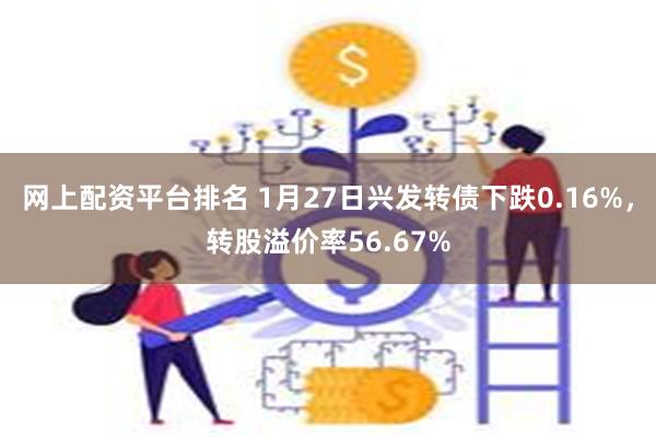 网上配资平台排名 1月27日兴发转债下跌0.16%，转股溢价率56.67%