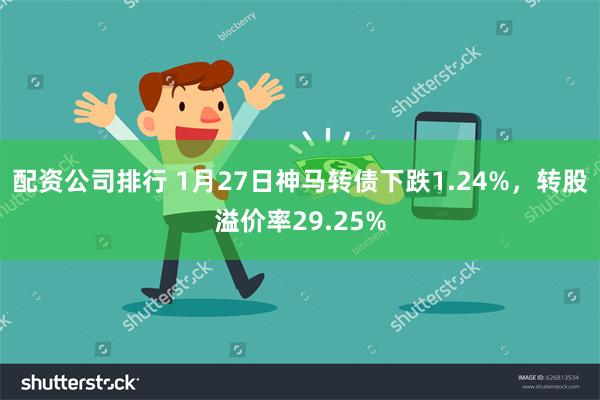 配资公司排行 1月27日神马转债下跌1.24%，转股溢价率29.25%