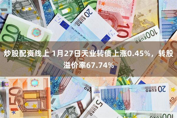 炒股配资线上 1月27日天业转债上涨0.45%，转股溢价率67.74%