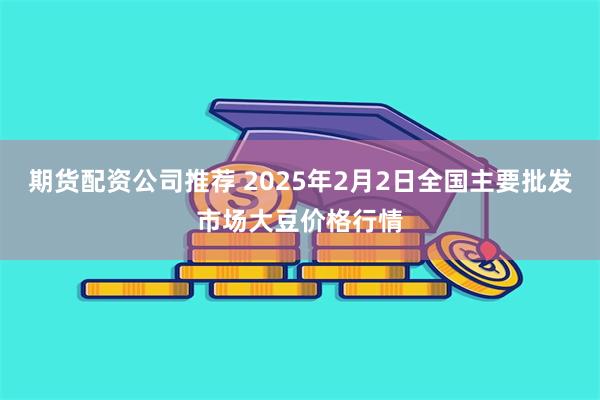 期货配资公司推荐 2025年2月2日全国主要批发市场大豆价格行情