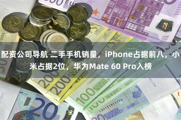 配资公司导航 二手手机销量，iPhone占据前八，小米占据2位，华为Mate 60 Pro入榜