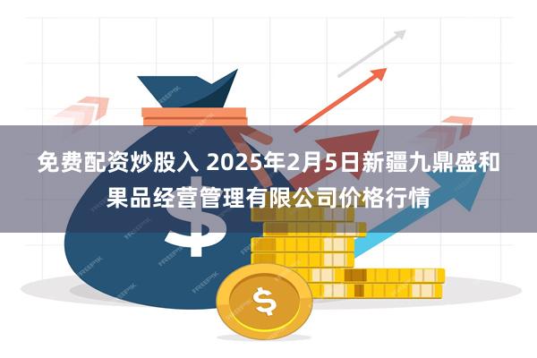 免费配资炒股入 2025年2月5日新疆九鼎盛和果品经营管理有限公司价格行情