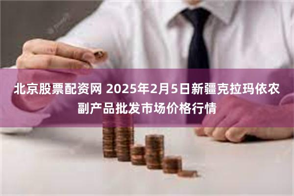 北京股票配资网 2025年2月5日新疆克拉玛依农副产品批发市场价格行情