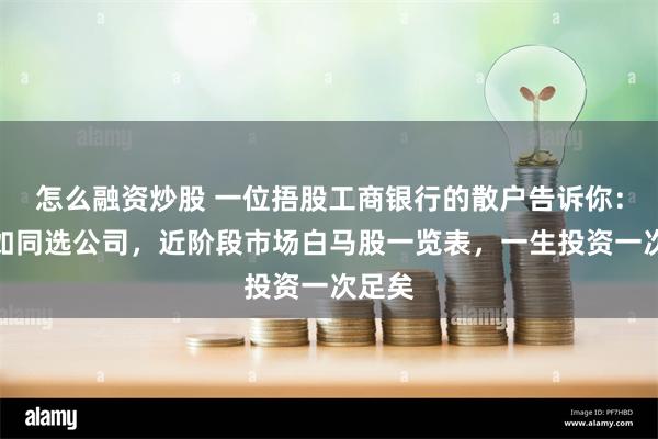 怎么融资炒股 一位捂股工商银行的散户告诉你：选股如同选公司，近阶段市场白马股一览表，一生投资一次足矣