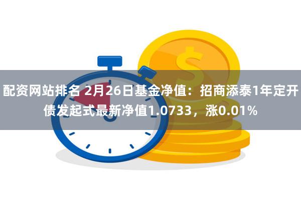 配资网站排名 2月26日基金净值：招商添泰1年定开债发起式最新净值1.0733，涨0.01%