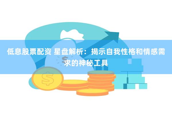 低息股票配资 星盘解析：揭示自我性格和情感需求的神秘工具