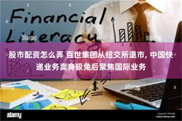 股市配资怎么弄 百世集团从纽交所退市, 中国快递业务卖身极兔后聚焦国际业务