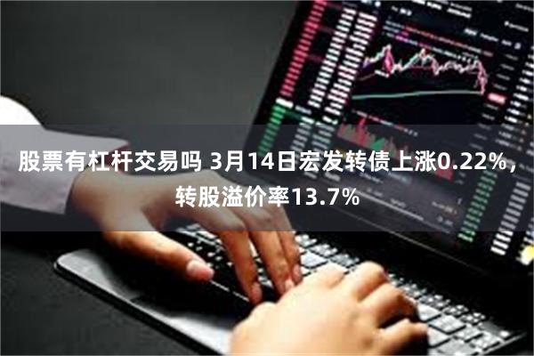 股票有杠杆交易吗 3月14日宏发转债上涨0.22%，转股溢价率13.7%