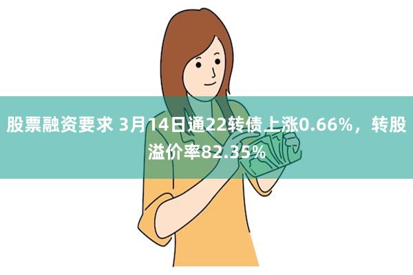 股票融资要求 3月14日通22转债上涨0.66%，转股溢价率82.35%