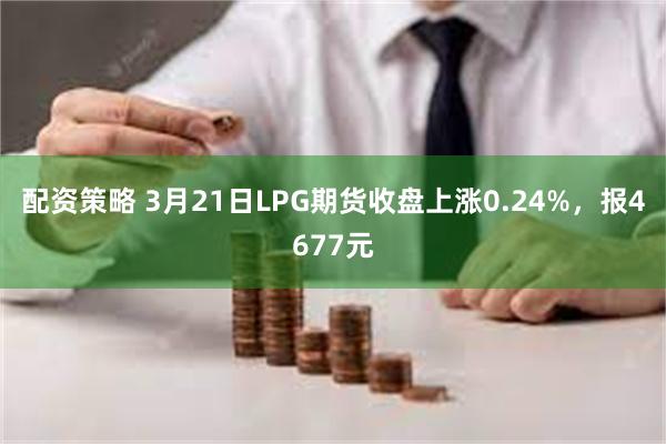 配资策略 3月21日LPG期货收盘上涨0.24%，报4677元