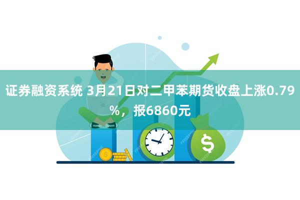 证券融资系统 3月21日对二甲苯期货收盘上涨0.79%，报6860元