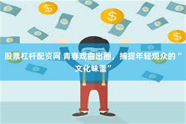 股票杠杆配资网 青春戏曲出圈，捕捉年轻观众的“文化味蕾”