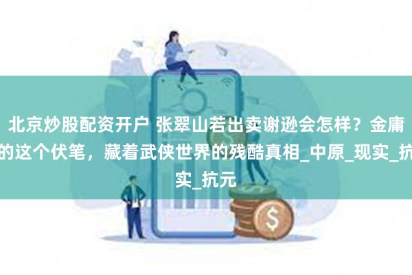 北京炒股配资开户 张翠山若出卖谢逊会怎样？金庸埋的这个伏笔，藏着武侠世界的残酷真相_中原_现实_抗元