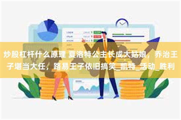 炒股杠杆什么原理 夏洛特公主长成大姑娘，乔治王子堪当大任，路易王子依旧搞笑_凯特_活动_胜利