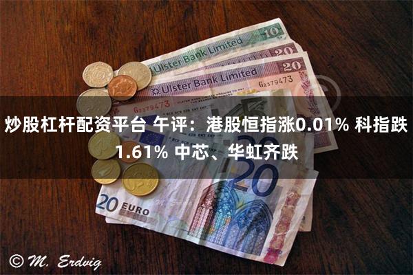 炒股杠杆配资平台 午评：港股恒指涨0.01% 科指跌1.61% 中芯、华虹齐跌
