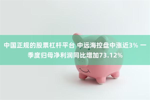 中国正规的股票杠杆平台 中远海控盘中涨近3% 一季度归母净利润同比增加73.12%
