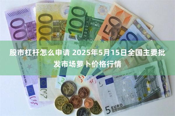 股市杠杆怎么申请 2025年5月15日全国主要批发市场萝卜价格行情
