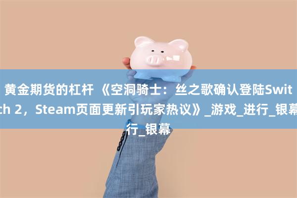 黄金期货的杠杆 《空洞骑士：丝之歌确认登陆Switch 2，Steam页面更新引玩家热议》_游戏_进行_银幕